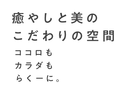 癒やしと美のこだわりの空間 ココロもカラダもらくーに。